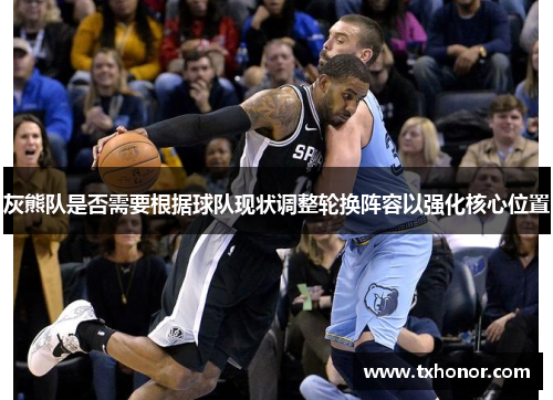 灰熊队是否需要根据球队现状调整轮换阵容以强化核心位置